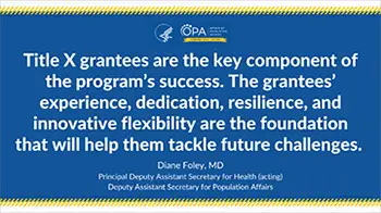 Title X grantees are the key component of the program’s success. The grantees’ experience, dedication, resilience, and innovative flexibility are the foundation that will help them tackle future challenges. 